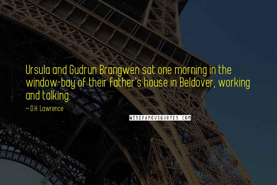 D.H. Lawrence Quotes: Ursula and Gudrun Brangwen sat one morning in the window-bay of their father's house in Beldover, working and talking.