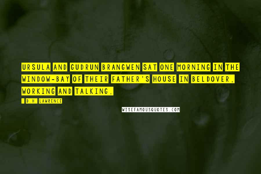 D.H. Lawrence Quotes: Ursula and Gudrun Brangwen sat one morning in the window-bay of their father's house in Beldover, working and talking.