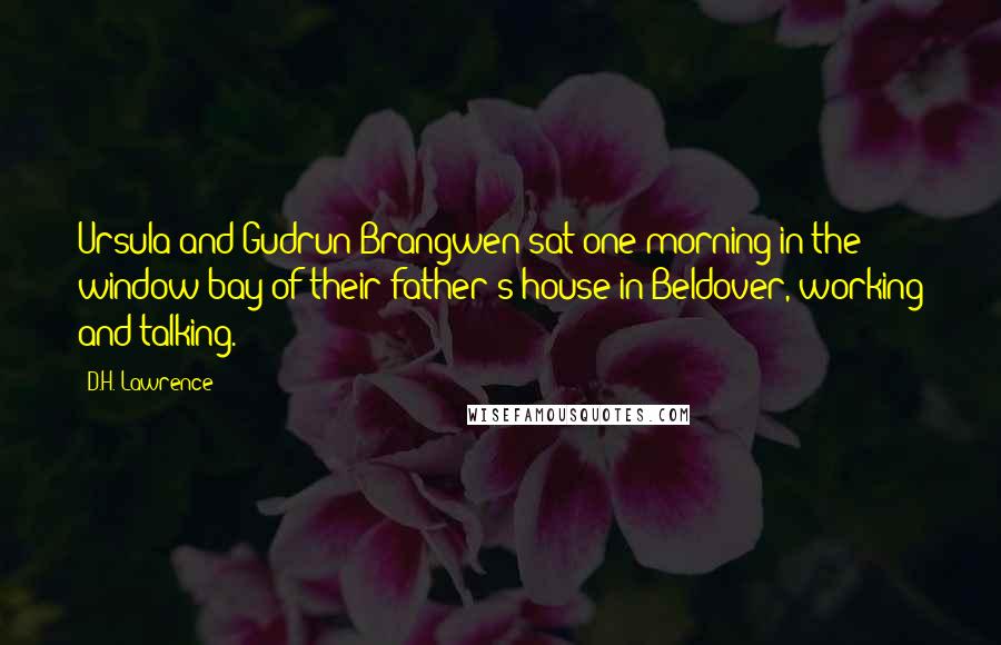 D.H. Lawrence Quotes: Ursula and Gudrun Brangwen sat one morning in the window-bay of their father's house in Beldover, working and talking.