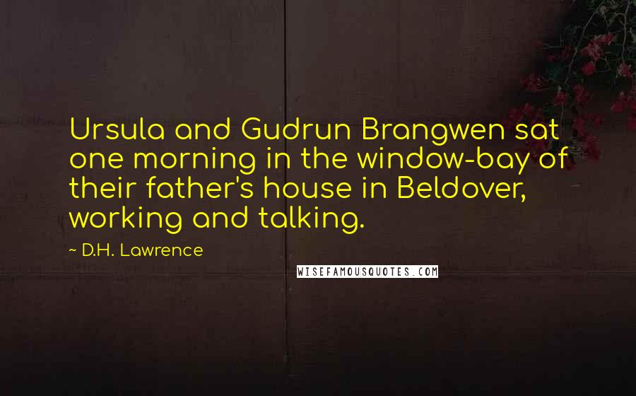 D.H. Lawrence Quotes: Ursula and Gudrun Brangwen sat one morning in the window-bay of their father's house in Beldover, working and talking.