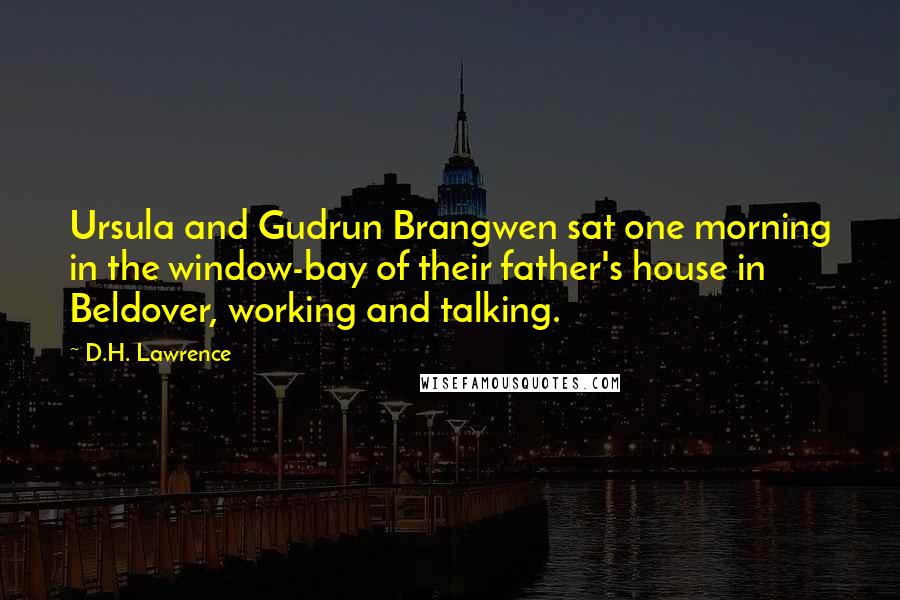 D.H. Lawrence Quotes: Ursula and Gudrun Brangwen sat one morning in the window-bay of their father's house in Beldover, working and talking.