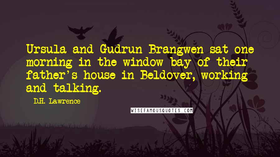 D.H. Lawrence Quotes: Ursula and Gudrun Brangwen sat one morning in the window-bay of their father's house in Beldover, working and talking.