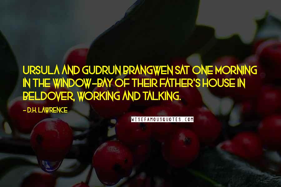 D.H. Lawrence Quotes: Ursula and Gudrun Brangwen sat one morning in the window-bay of their father's house in Beldover, working and talking.