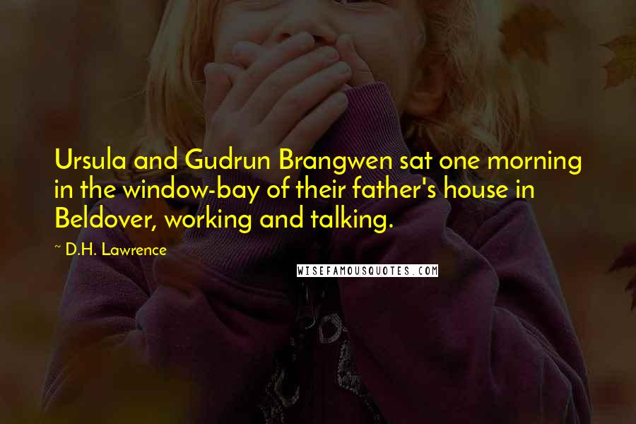 D.H. Lawrence Quotes: Ursula and Gudrun Brangwen sat one morning in the window-bay of their father's house in Beldover, working and talking.