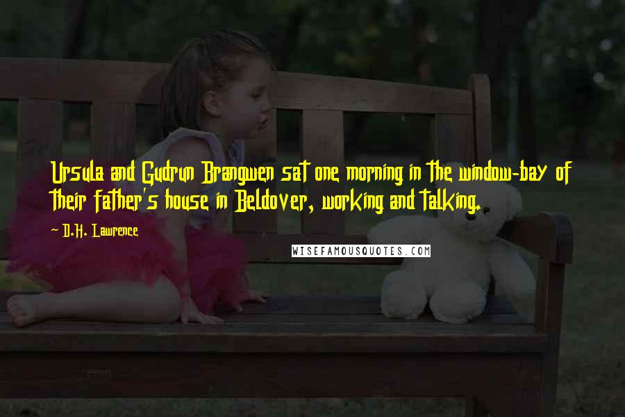 D.H. Lawrence Quotes: Ursula and Gudrun Brangwen sat one morning in the window-bay of their father's house in Beldover, working and talking.