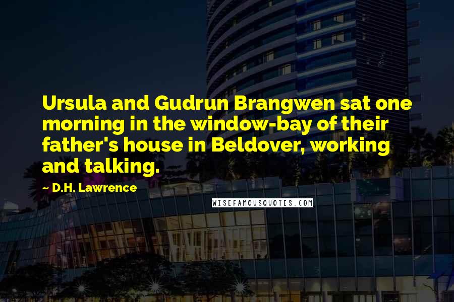 D.H. Lawrence Quotes: Ursula and Gudrun Brangwen sat one morning in the window-bay of their father's house in Beldover, working and talking.