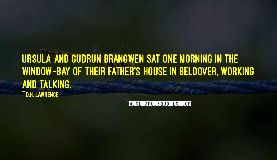 D.H. Lawrence Quotes: Ursula and Gudrun Brangwen sat one morning in the window-bay of their father's house in Beldover, working and talking.