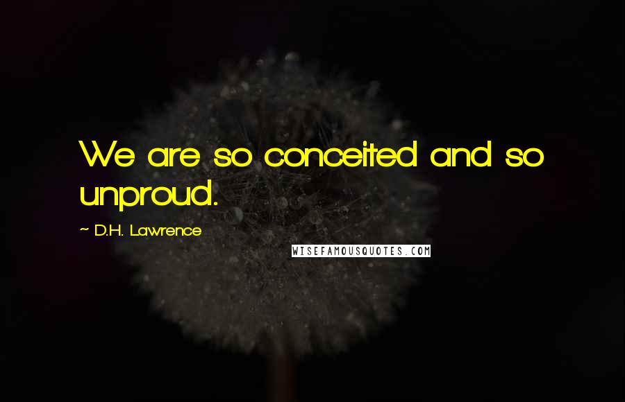 D.H. Lawrence Quotes: We are so conceited and so unproud.