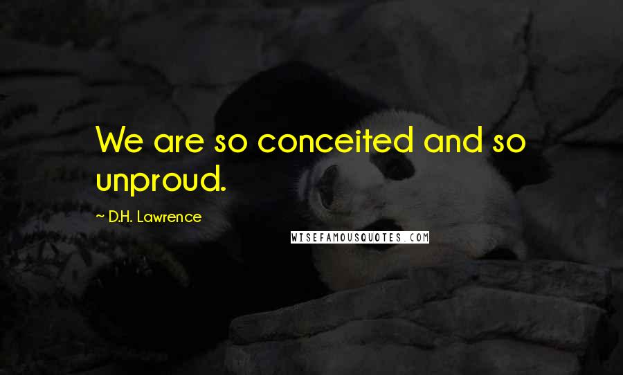 D.H. Lawrence Quotes: We are so conceited and so unproud.