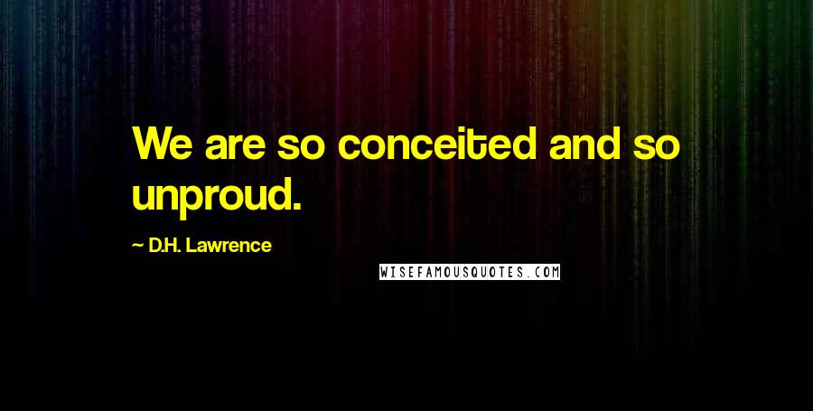 D.H. Lawrence Quotes: We are so conceited and so unproud.