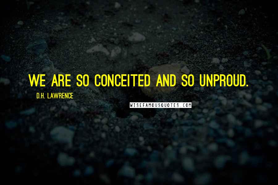 D.H. Lawrence Quotes: We are so conceited and so unproud.