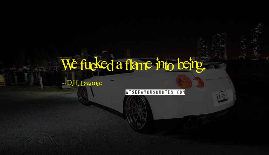D.H. Lawrence Quotes: We fucked a flame into being.