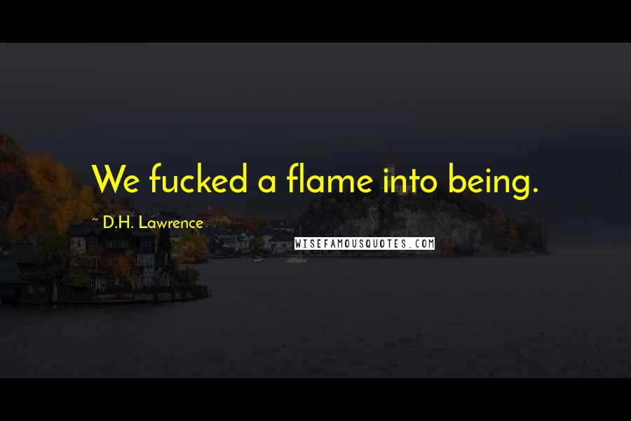 D.H. Lawrence Quotes: We fucked a flame into being.