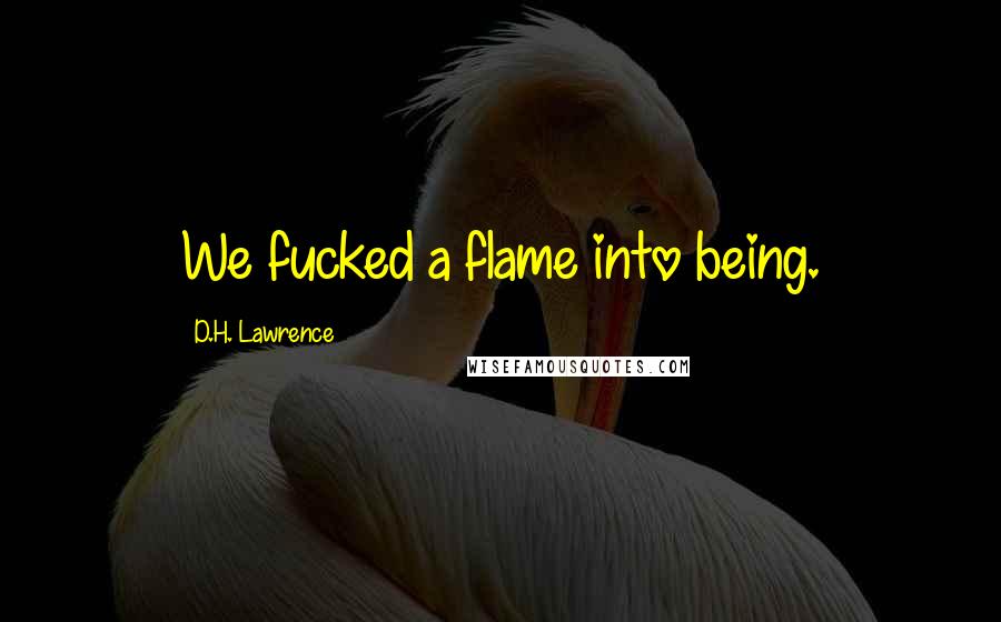 D.H. Lawrence Quotes: We fucked a flame into being.