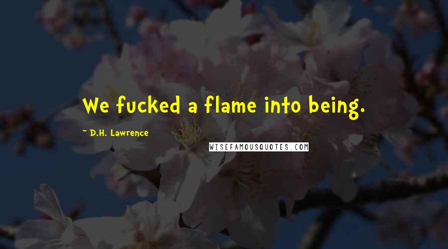 D.H. Lawrence Quotes: We fucked a flame into being.