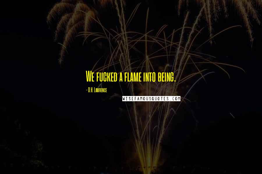 D.H. Lawrence Quotes: We fucked a flame into being.