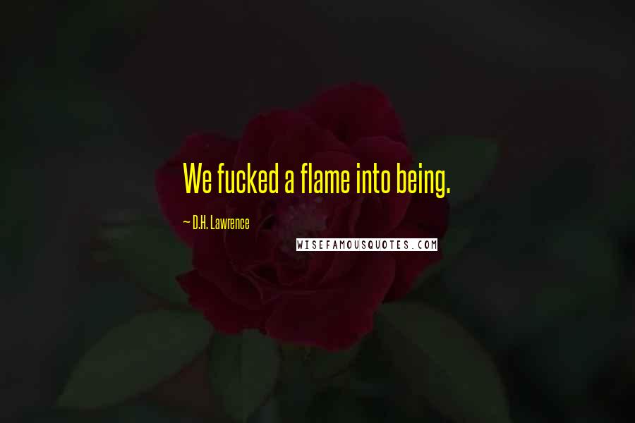 D.H. Lawrence Quotes: We fucked a flame into being.