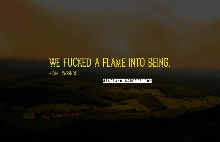 D.H. Lawrence Quotes: We fucked a flame into being.