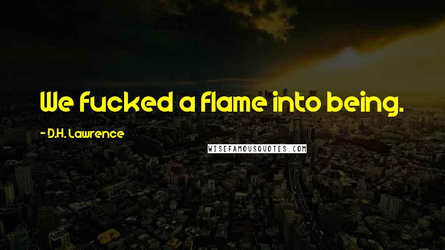 D.H. Lawrence Quotes: We fucked a flame into being.