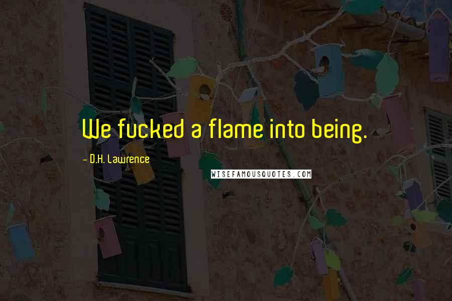 D.H. Lawrence Quotes: We fucked a flame into being.