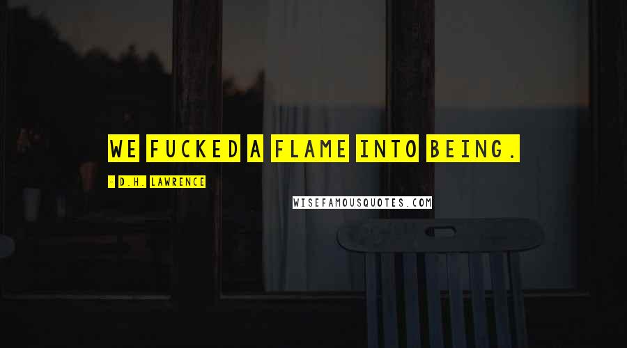D.H. Lawrence Quotes: We fucked a flame into being.