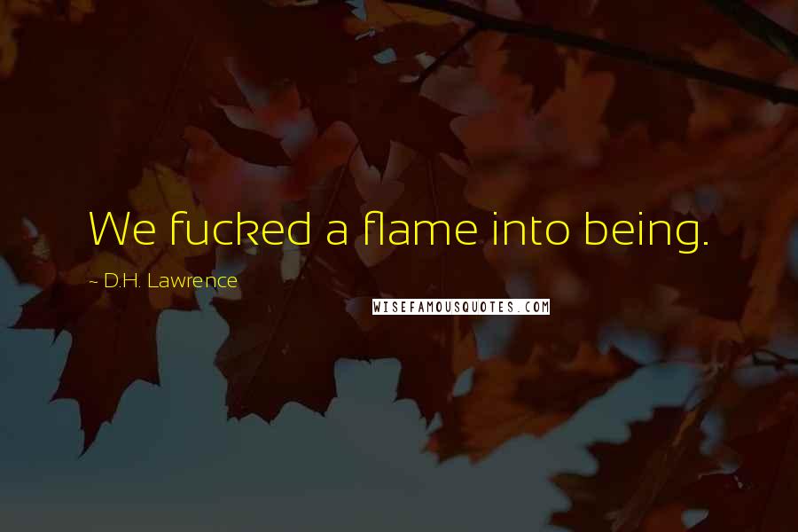 D.H. Lawrence Quotes: We fucked a flame into being.