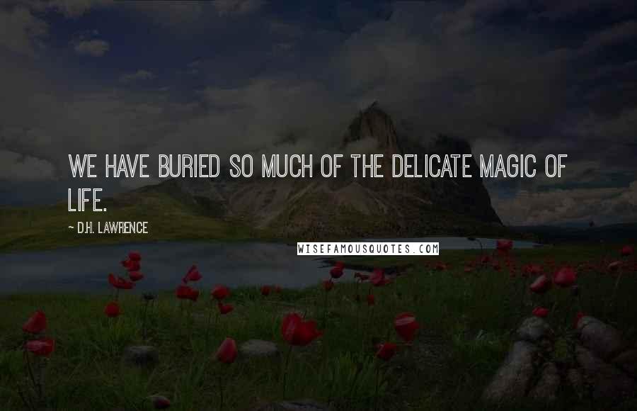 D.H. Lawrence Quotes: We have buried so much of the delicate magic of life.