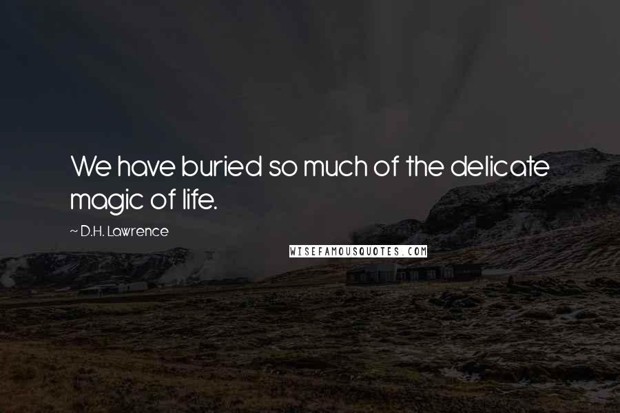D.H. Lawrence Quotes: We have buried so much of the delicate magic of life.