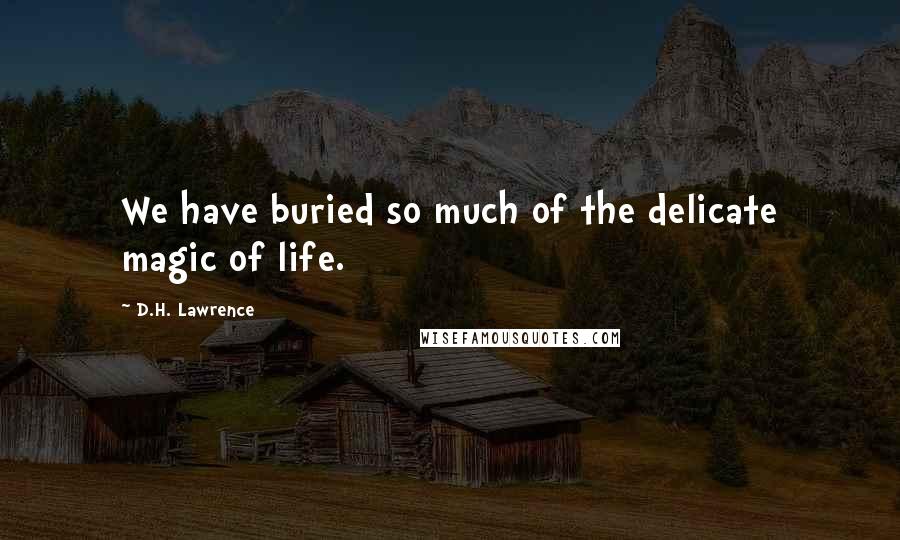 D.H. Lawrence Quotes: We have buried so much of the delicate magic of life.