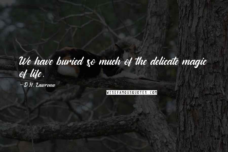 D.H. Lawrence Quotes: We have buried so much of the delicate magic of life.