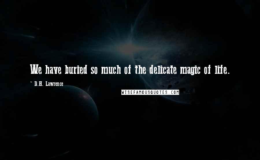 D.H. Lawrence Quotes: We have buried so much of the delicate magic of life.