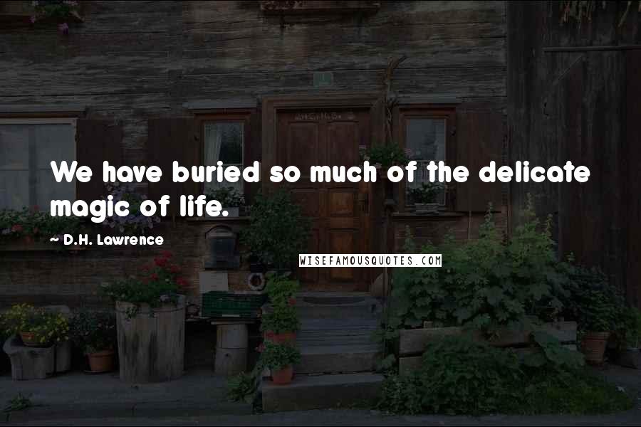 D.H. Lawrence Quotes: We have buried so much of the delicate magic of life.