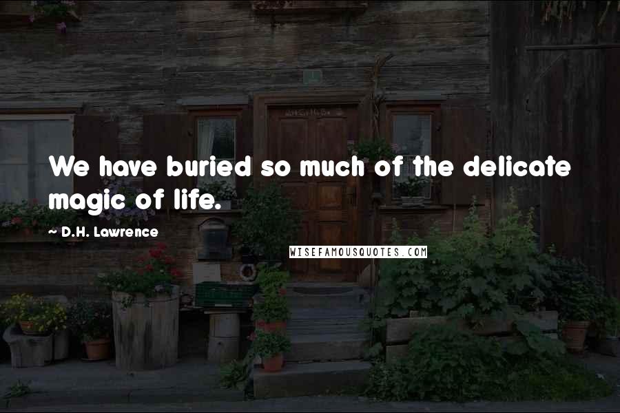 D.H. Lawrence Quotes: We have buried so much of the delicate magic of life.