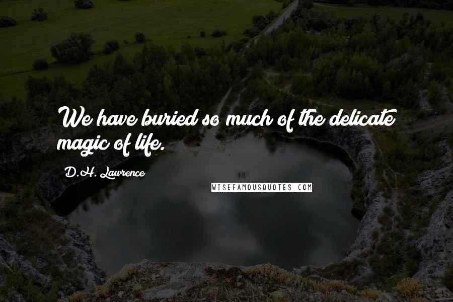 D.H. Lawrence Quotes: We have buried so much of the delicate magic of life.