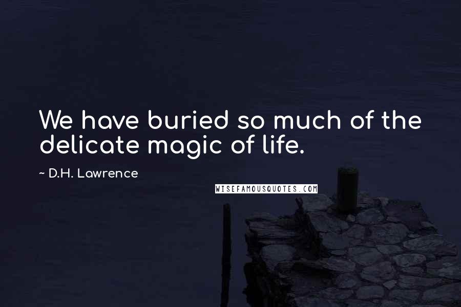 D.H. Lawrence Quotes: We have buried so much of the delicate magic of life.