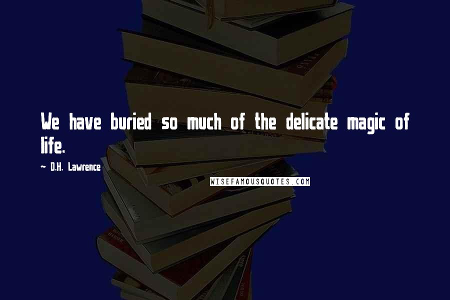 D.H. Lawrence Quotes: We have buried so much of the delicate magic of life.