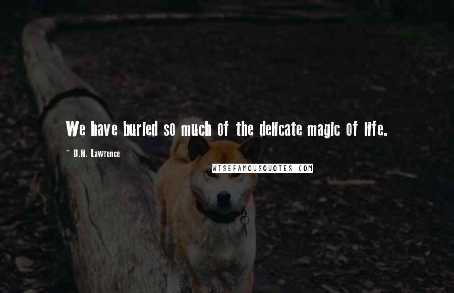 D.H. Lawrence Quotes: We have buried so much of the delicate magic of life.