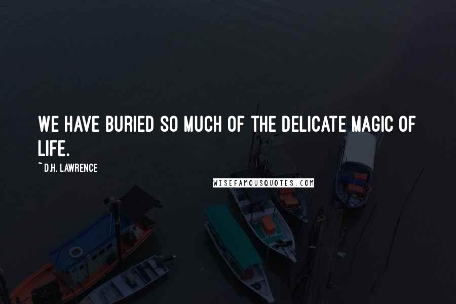 D.H. Lawrence Quotes: We have buried so much of the delicate magic of life.