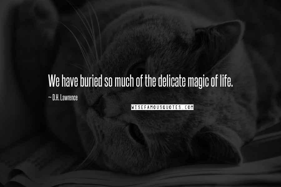 D.H. Lawrence Quotes: We have buried so much of the delicate magic of life.