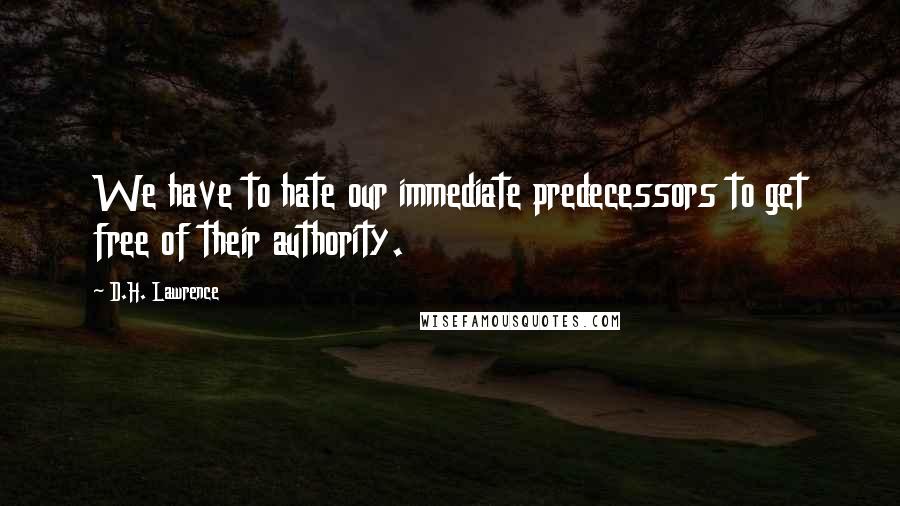 D.H. Lawrence Quotes: We have to hate our immediate predecessors to get free of their authority.