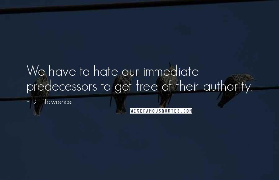 D.H. Lawrence Quotes: We have to hate our immediate predecessors to get free of their authority.