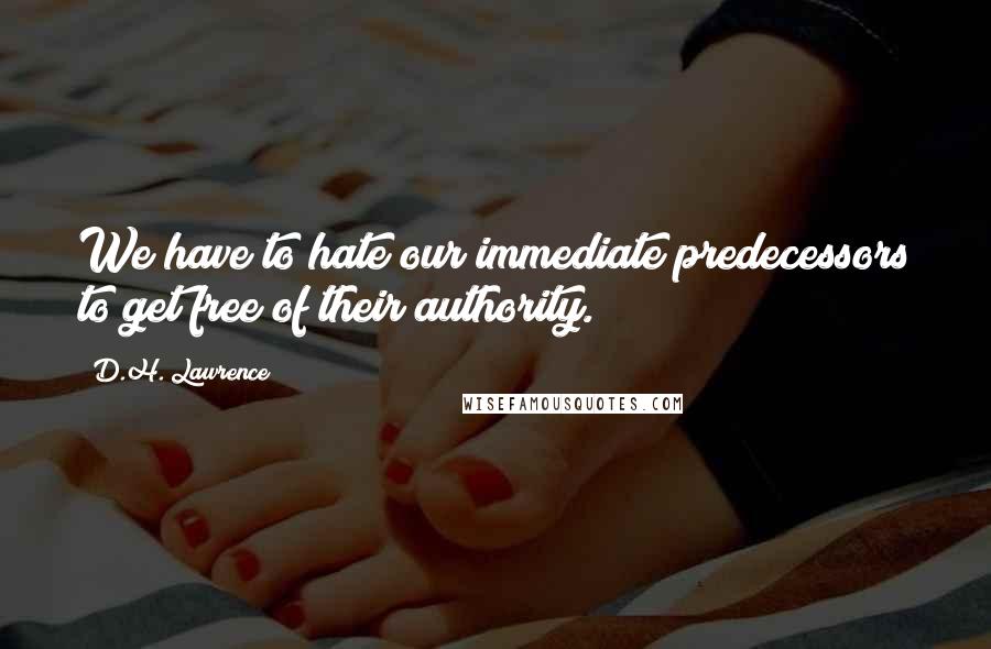 D.H. Lawrence Quotes: We have to hate our immediate predecessors to get free of their authority.