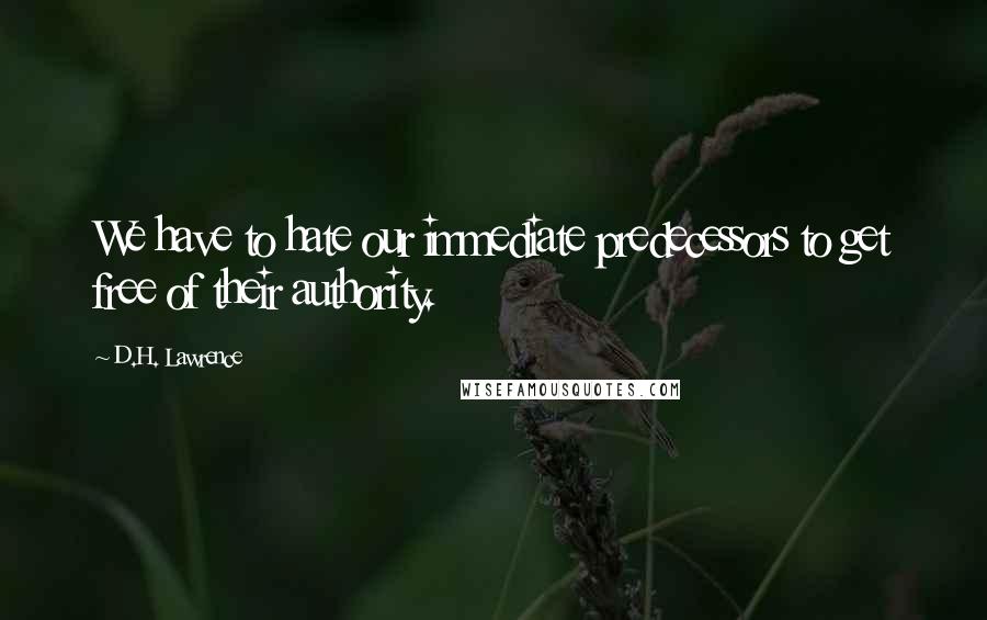 D.H. Lawrence Quotes: We have to hate our immediate predecessors to get free of their authority.