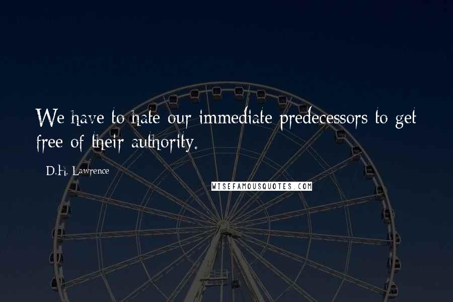 D.H. Lawrence Quotes: We have to hate our immediate predecessors to get free of their authority.