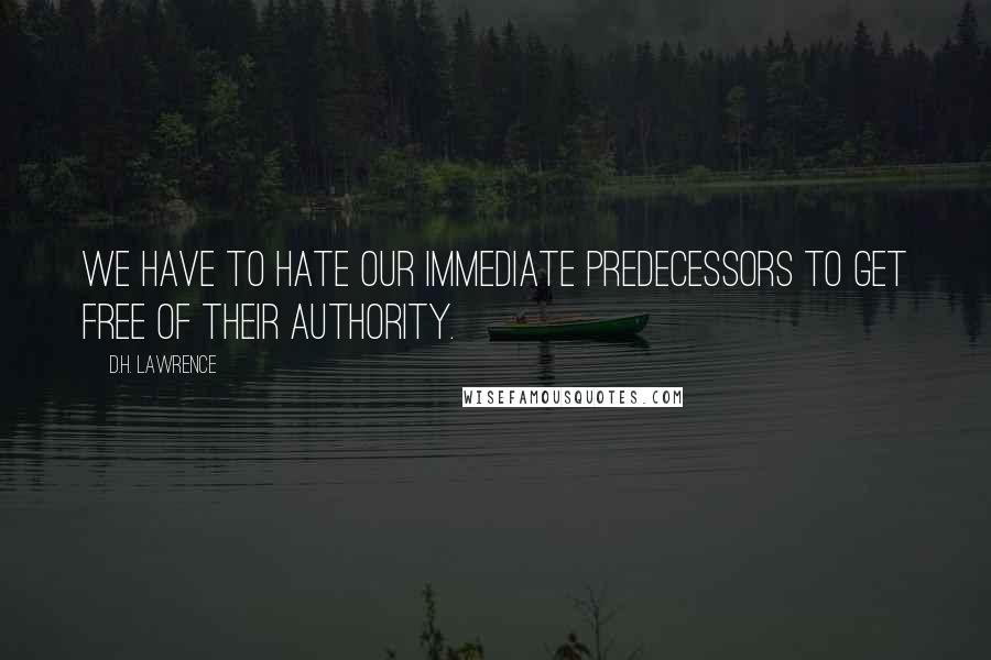 D.H. Lawrence Quotes: We have to hate our immediate predecessors to get free of their authority.