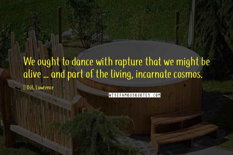 D.H. Lawrence Quotes: We ought to dance with rapture that we might be alive ... and part of the living, incarnate cosmos.
