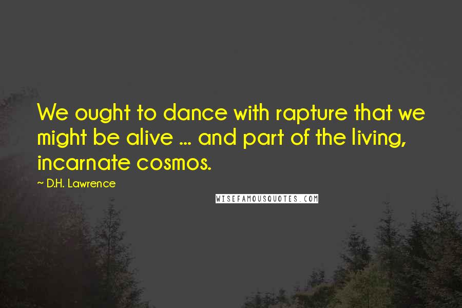 D.H. Lawrence Quotes: We ought to dance with rapture that we might be alive ... and part of the living, incarnate cosmos.