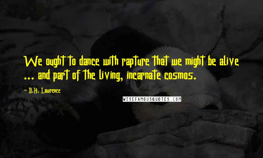 D.H. Lawrence Quotes: We ought to dance with rapture that we might be alive ... and part of the living, incarnate cosmos.
