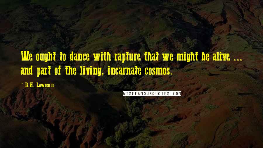 D.H. Lawrence Quotes: We ought to dance with rapture that we might be alive ... and part of the living, incarnate cosmos.