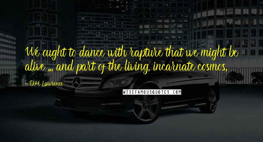 D.H. Lawrence Quotes: We ought to dance with rapture that we might be alive ... and part of the living, incarnate cosmos.